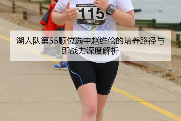 湖人队第55顺位选中赵维伦的培养路径与即战力深度解析